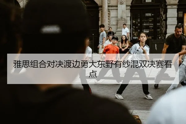 雅思组合对决渡边勇大东野有纱混双决赛看点