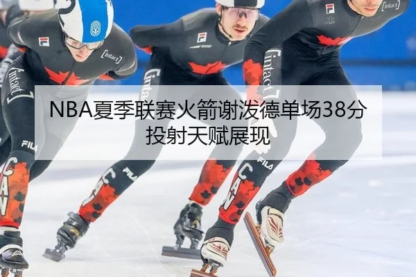 NBA夏季联赛火箭谢泼德单场38分投射天赋展现